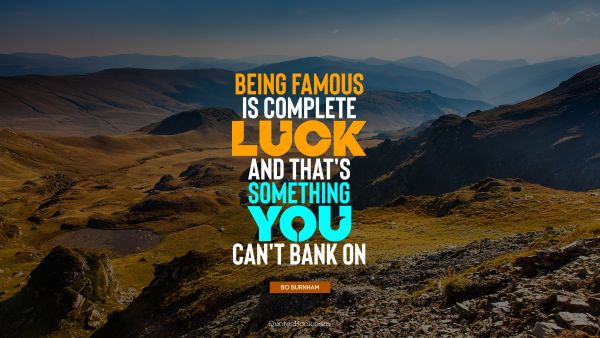 Being famous is complete luck, and that's something you can't bank on