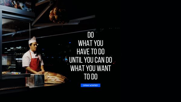 QUOTES BY Quote - Do what you have to do until you can do what you want to do. Oprah Winfrey
