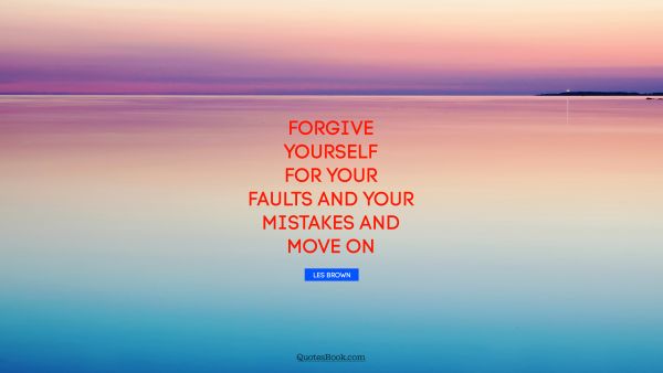 Forgive yourself for your faults and your mistakes and move on