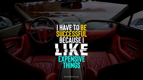 Success Quote - I have to be successful because I like expensive things. Unknown Authors