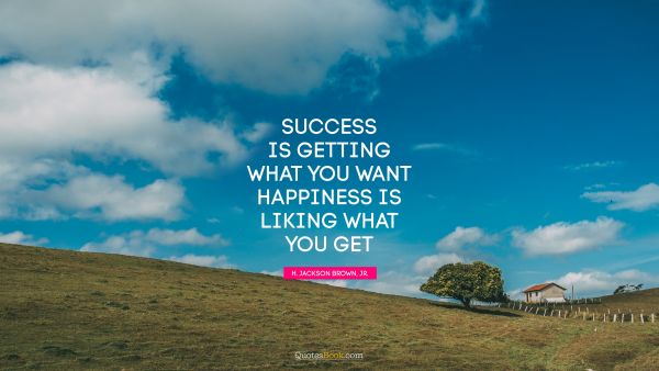 Search Results Quote - Success is getting what you want. Happiness is liking what you get. H. Jackson Brown, Jr.