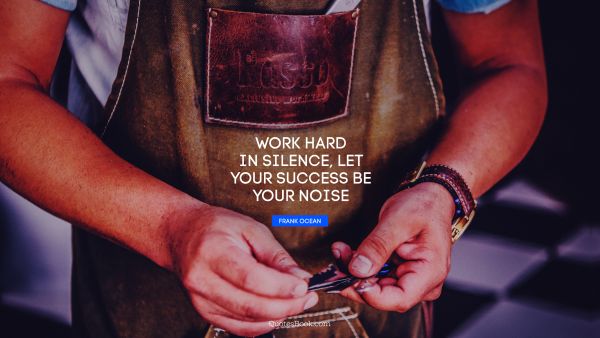 Success Quote - Work hard in silence, let your success be your noise. Frank Ocean
