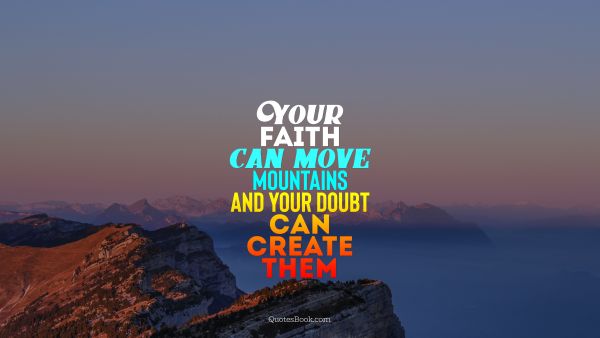 Your faith can move mountains and your doubt can create them
