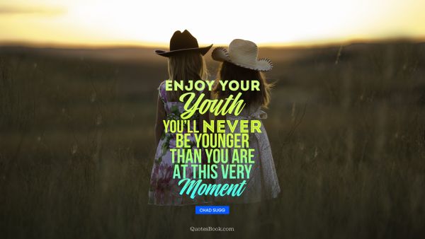 Teen Quote - Enjoy your youth, you will never be younger than you are at this very moment. Unknown Authors