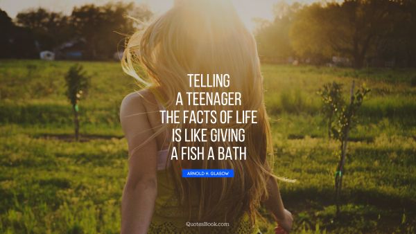 QUOTES BY Quote - Telling a teenager the facts of life is like giving a fish a bath. Arnold H. Glasow