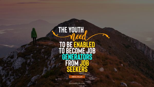 POPULAR QUOTES Quote - The youth need to be enabled to become job generators from job seekers. Abdul Kalam