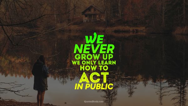 Teen Quote - We never grow up we only learn how to act In public. Unknown Authors