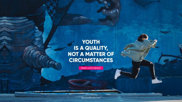 Teen Quote - Youth is a quality, not a matter of circumstances. Frank Lloyd Wright