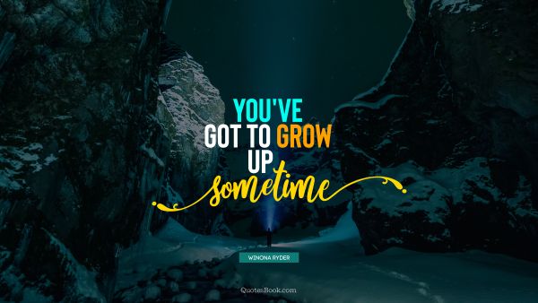 Teen Quote - You've got to grow up sometime. Winona Ryder