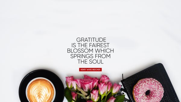 Thankful Quote - Gratitude is the fairest blossom which 
springs from the soul. Henry Ward Beecher