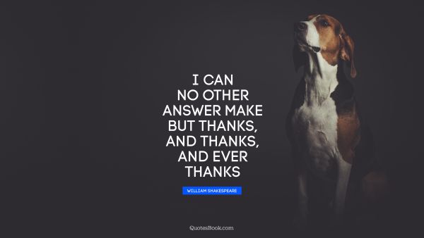 QUOTES BY Quote - I can no other answer make but thanks, and thanks, and ever thanks. William Shakespeare