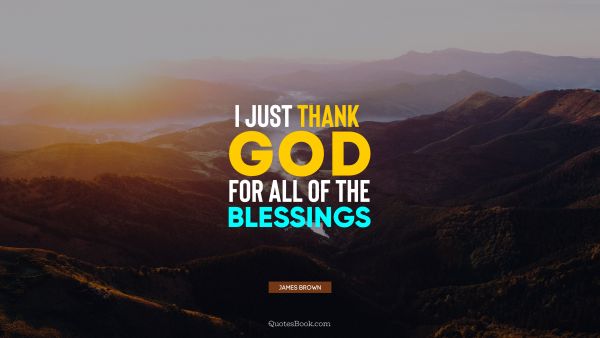 Thankful Quote - I just thank God for all of the blessings. James Brown