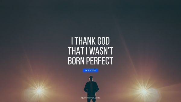 Thankful Quote - I thank God that I wasn't born perfect. Bob Fosse