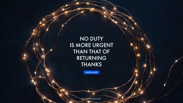 Thankful Quote - No duty is more urgent than that of returning thanks. James Allen