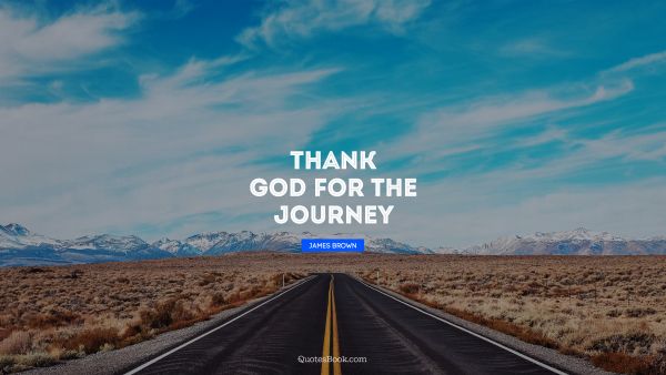 Thankful Quote - Thank God for the journey. James Brown