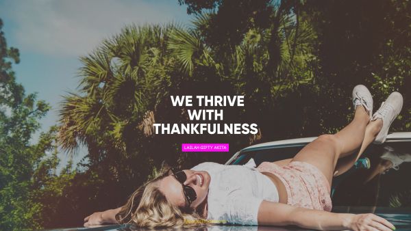 POPULAR QUOTES Quote - We thrive with thankfulness. Lailah Gifty Akita