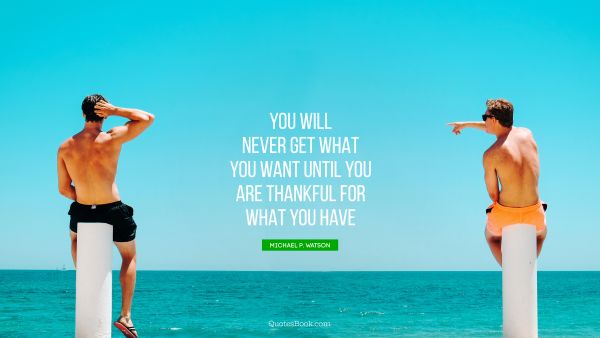 QUOTES BY Quote - You will never get what you want until you are thankful for what you have. Michael P. Watson