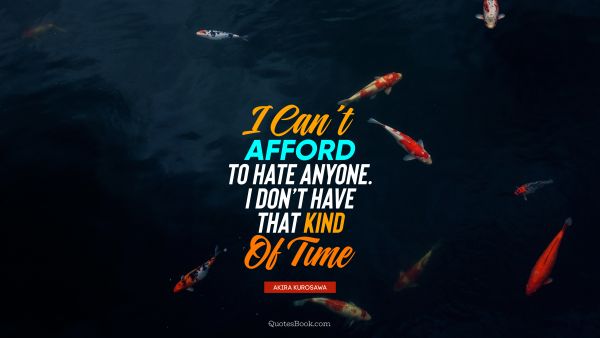 Time Quote - I can’t afford to hate anyone. I don’t have that kind of time. Akira Kurosawa