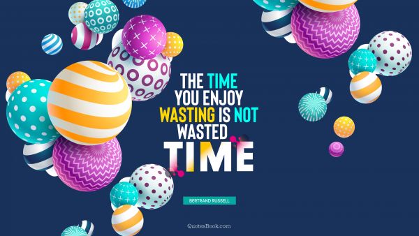 Time Quote - The time you enjoy wasting is not wasted time. Bertrand Russell