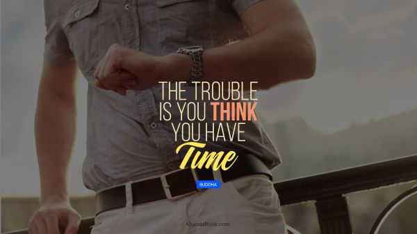 QUOTES BY Quote - The trouble is you think you have time. Buddha