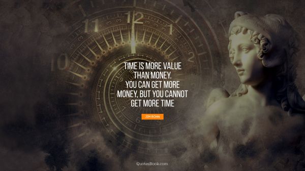 Time is more value than money. You can get more money, but you cannot get more time