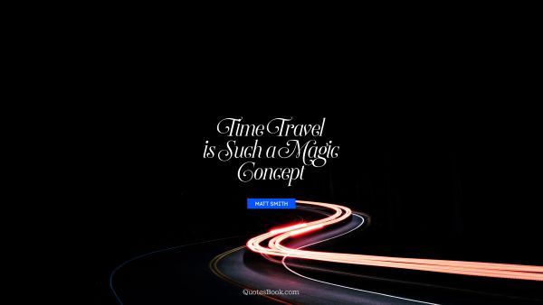 Time Quote - Time travel is such a magic concept. Matt Smith