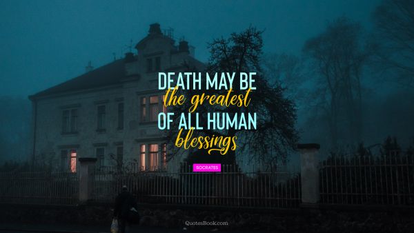 Death may be the greatest of all human
blessings