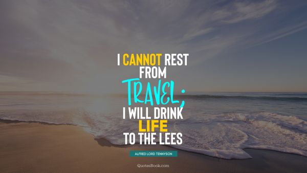 QUOTES BY Quote - I cannot rest from travel; I will drink Life to the lees. Alfred Lord Tennyson