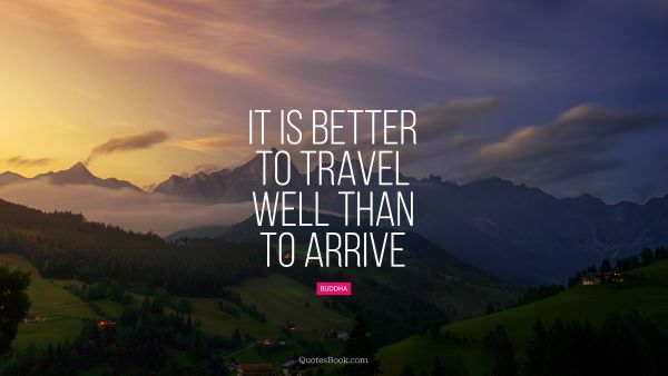 QUOTES BY Quote - It is better to travel well than to arrive. Buddha