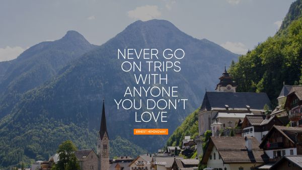Travel Quote - Never go on trips with anyone you do not love. Ernest Hemingway