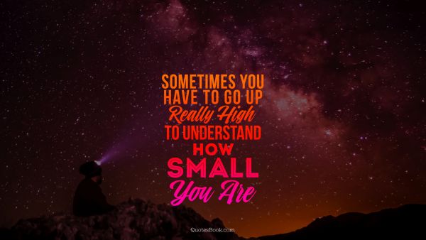 Search Results Quote - Sometimes you have to go up really high to understand how small you are. Unknown Authors