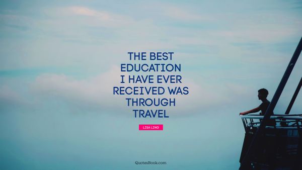 QUOTES BY Quote - The best education I have ever received was through travel. Lisa Ling