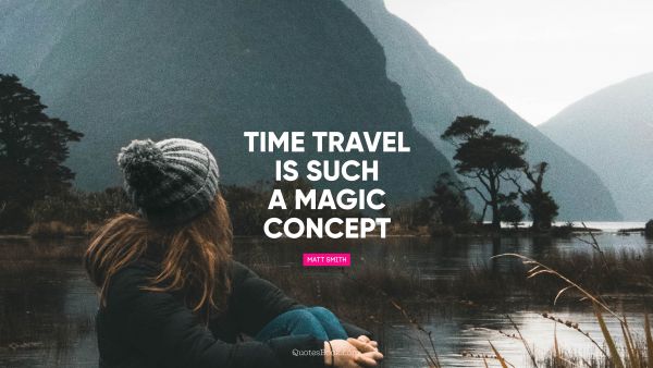 Travel Quote - Time travel is such a magic concept. Matt Smith