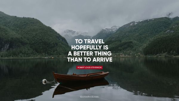 To travel hopefully is a better thing than to arrive
