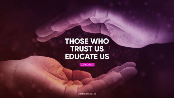 QUOTES BY Quote - Those who trust us educate us. George Eliot