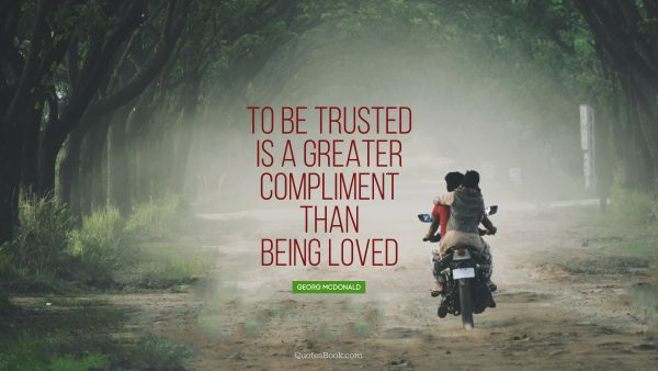 QUOTES BY Quote - To be trusted is a greater compliment than being loved. George MacDonald