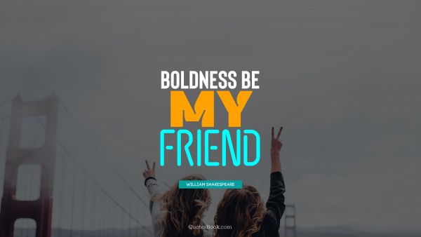 Boldness be my friend