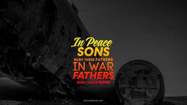 War Quote - In peace sons bury their fathers in war fathers bury their sons. Unknown Authors