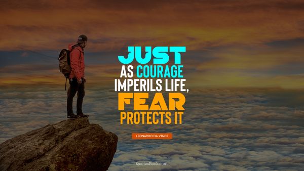 Just as courage imperils life, fear protects it
