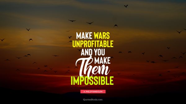 War Quote - Make wars unprofitable and you make them impossible. A. Philip Randolph