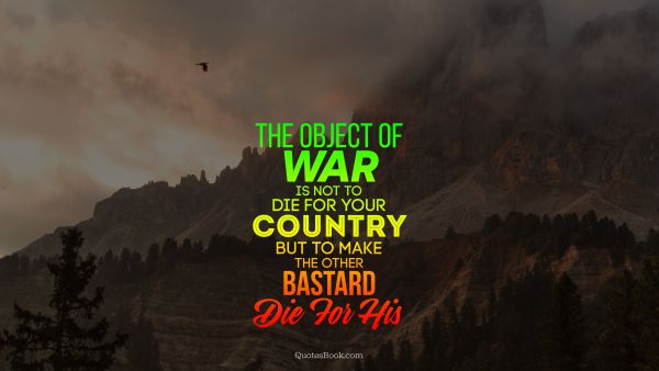 War Quote - The object of war is not to die for your country but to make the other bastard die for his. Unknown Authors