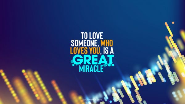 To love someone, who loves you, is a great miracle