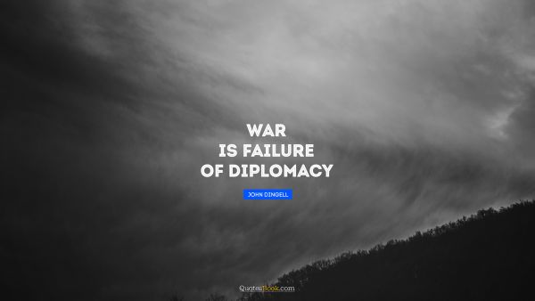 War Quote - War is failure of diplomacy. John Dingell