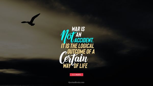 War Quote - War is not an accident. It is the logical outcome of a certain way of life. A. J. Muste