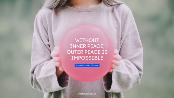 Without inner peace, outer peace is impossible