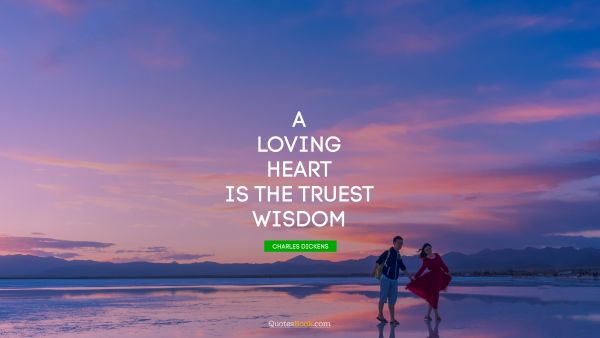 Wisdom Quote - A loving heart is the truest wisdom. Charles Dickens