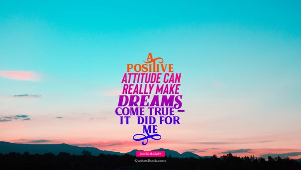 A positive attitude can really make dreams come true — it  did for me