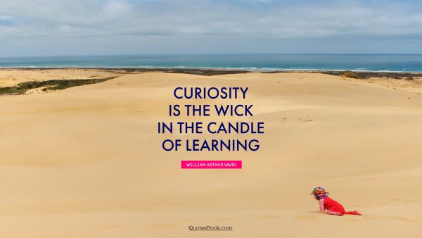 Wisdom Quote - Curiosity is the wick in the candle of learning. William Arthur Ward