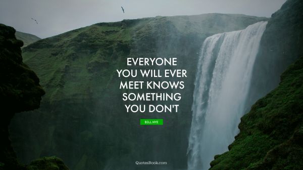Wisdom Quote - Everyone you will ever meet knows something you don't. Bill Nye
