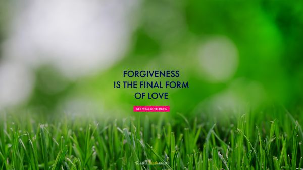 Wisdom Quote - Forgiveness is the final form of love. Reinhold Niebuhr